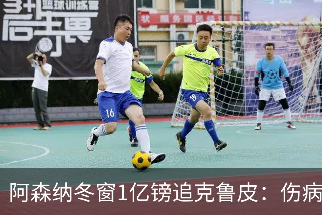 阿森纳冬窗1亿镑追克鲁皮：伤病风险下的争冠豪赌